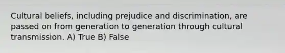 Cultural beliefs, including prejudice and discrimination, are passed on from generation to generation through cultural transmission. A) True B) False