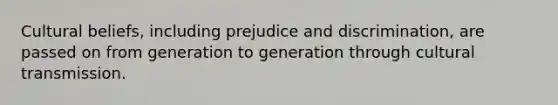 Cultural beliefs, including <a href='https://www.questionai.com/knowledge/kMKop0uIYK-prejudice-and-discrimination' class='anchor-knowledge'>prejudice and discrimination</a>, are passed on from generation to generation through cultural transmission.