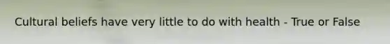 Cultural beliefs have very little to do with health - True or False