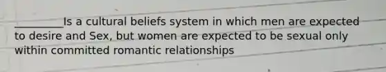 _________Is a cultural beliefs system in which men are expected to desire and Sex, but women are expected to be sexual only within committed romantic relationships