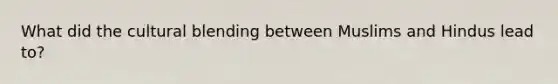 What did the cultural blending between Muslims and Hindus lead to?