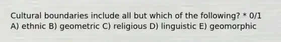 Cultural boundaries include all but which of the following? * 0/1 A) ethnic B) geometric C) religious D) linguistic E) geomorphic