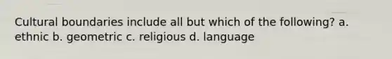 Cultural boundaries include all but which of the following? a. ethnic b. geometric c. religious d. language