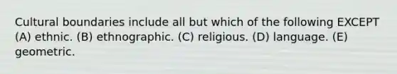 Cultural boundaries include all but which of the following EXCEPT (A) ethnic. (B) ethnographic. (C) religious. (D) language. (E) geometric.