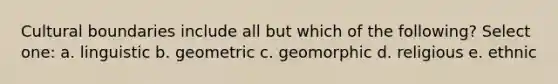 Cultural boundaries include all but which of the following? Select one: a. linguistic b. geometric c. geomorphic d. religious e. ethnic