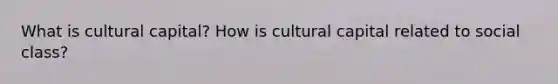 What is cultural capital? How is cultural capital related to social class?