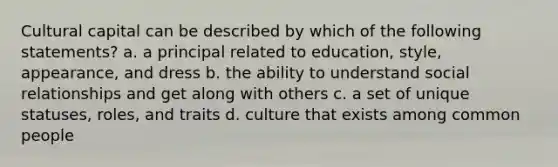 Cultural capital can be described by which of the following statements? a. a principal related to education, style, appearance, and dress b. the ability to understand social relationships and get along with others c. a set of unique statuses, roles, and traits d. culture that exists among common people