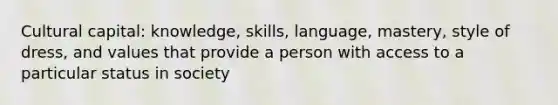 Cultural capital: knowledge, skills, language, mastery, style of dress, and values that provide a person with access to a particular status in society