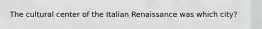 The cultural center of the Italian Renaissance was which city?