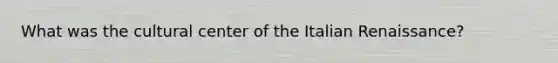 What was the cultural center of the Italian Renaissance?