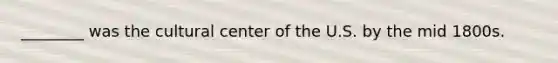 ________ was the cultural center of the U.S. by the mid 1800s.