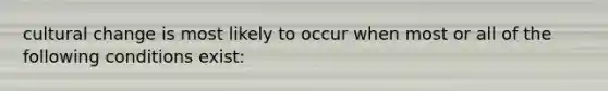 cultural change is most likely to occur when most or all of the following conditions exist: