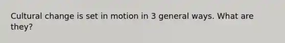 Cultural change is set in motion in 3 general ways. What are they?
