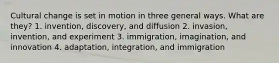 Cultural change is set in motion in three general ways. What are they? 1. invention, discovery, and diffusion 2. invasion, invention, and experiment 3. immigration, imagination, and innovation 4. adaptation, integration, and immigration