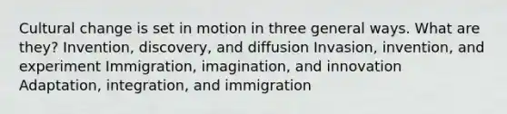 Cultural change is set in motion in three general ways. What are they? Invention, discovery, and diffusion Invasion, invention, and experiment Immigration, imagination, and innovation Adaptation, integration, and immigration