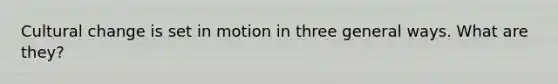 Cultural change is set in motion in three general ways. What are they?