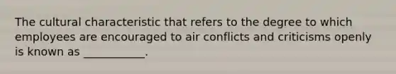 The cultural characteristic that refers to the degree to which employees are encouraged to air conflicts and criticisms openly is known as ___________.