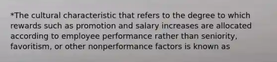 *The cultural characteristic that refers to the degree to which rewards such as promotion and salary increases are allocated according to employee performance rather than seniority, favoritism, or other nonperformance factors is known as