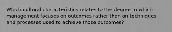 Which cultural characteristics relates to the degree to which management focuses on outcomes rather than on techniques and processes used to achieve those outcomes?