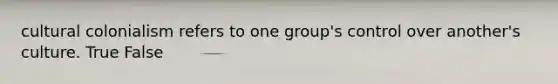 cultural colonialism refers to one group's control over another's culture. True False