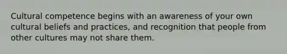 Cultural competence begins with an awareness of your own cultural beliefs and practices, and recognition that people from other cultures may not share them.