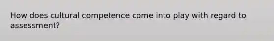 How does cultural competence come into play with regard to assessment?