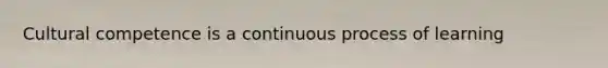 Cultural competence is a continuous process of learning