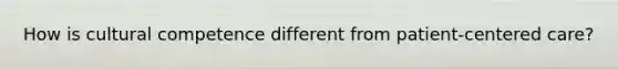 How is cultural competence different from patient-centered care?