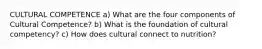 CULTURAL COMPETENCE a) What are the four components of Cultural Competence? b) What is the foundation of cultural competency? c) How does cultural connect to nutrition?