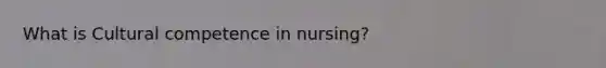 What is Cultural competence in nursing?