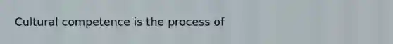 Cultural competence is the process of