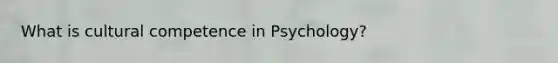 What is cultural competence in Psychology?