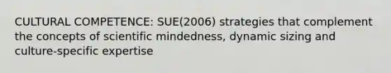 CULTURAL COMPETENCE: SUE(2006) strategies that complement the concepts of scientific mindedness, dynamic sizing and culture-specific expertise