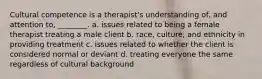 Cultural competence is a therapist's understanding of, and attention to, ________. a. issues related to being a female therapist treating a male client b. race, culture, and ethnicity in providing treatment c. issues related to whether the client is considered normal or deviant d. treating everyone the same regardless of cultural background