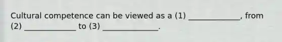 Cultural competence can be viewed as a (1) _____________, from (2) _____________ to (3) ______________.