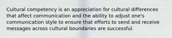 Cultural competency is an appreciation for cultural differences that affect communication and the ability to adjust one's communication style to ensure that efforts to send and receive messages across cultural boundaries are successful.