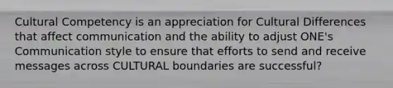 Cultural Competency is an appreciation for Cultural Differences that affect communication and the ability to adjust ONE's Communication style to ensure that efforts to send and receive messages across CULTURAL boundaries are successful?