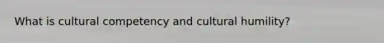 What is cultural competency and cultural humility?