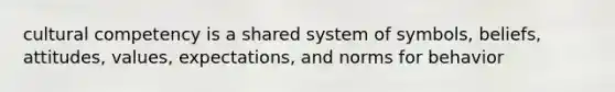 cultural competency is a shared system of symbols, beliefs, attitudes, values, expectations, and norms for behavior