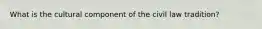 What is the cultural component of the civil law tradition?