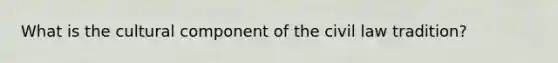 What is the cultural component of the civil law tradition?