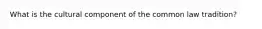 What is the cultural component of the common law tradition?