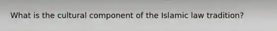 What is the cultural component of the Islamic law tradition?