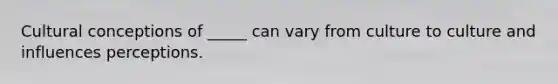 Cultural conceptions of _____ can vary from culture to culture and influences perceptions.