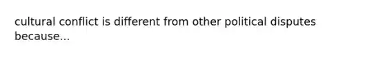 cultural conflict is different from other political disputes because...