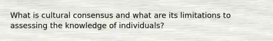 What is cultural consensus and what are its limitations to assessing the knowledge of individuals?