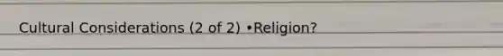 Cultural Considerations (2 of 2) •Religion?