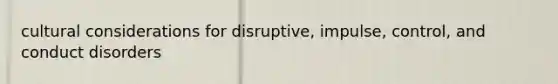 cultural considerations for disruptive, impulse, control, and conduct disorders