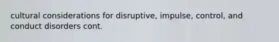 cultural considerations for disruptive, impulse, control, and conduct disorders cont.