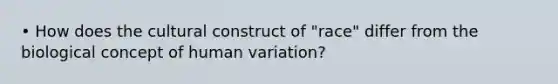 • How does the cultural construct of "race" differ from the biological concept of human variation?